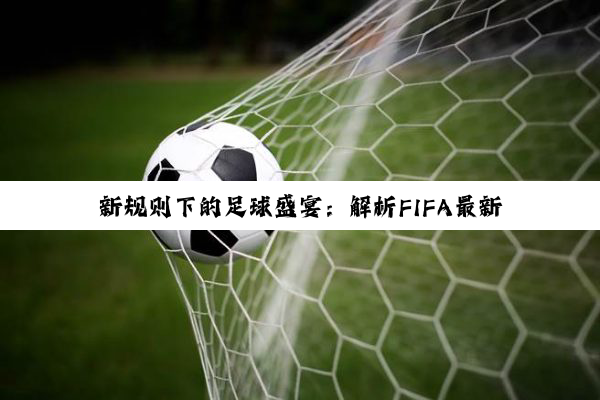 新规则下的足球盛宴:解析FIFA最新修订对现代足球比赛的影响与热点话题