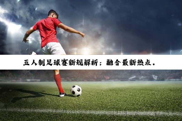 五人制足球赛新规解析:融合最新热点,共筑公平竞技新篇章